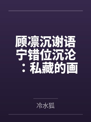 顾凛沉谢语宁错位沉沦：私藏的画皮