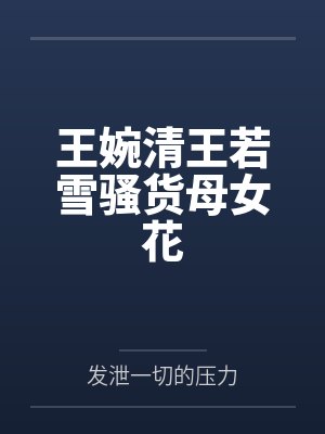 王婉清王若雪骚货母女花
