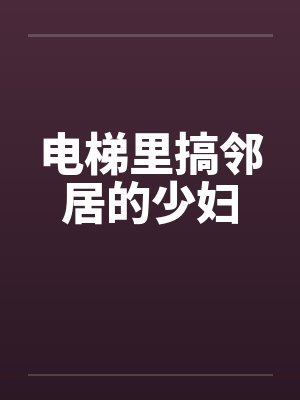 电梯里搞邻居的少妇
