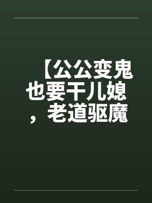 【公公变鬼也要干儿媳，老道驱魔找借口狂干】