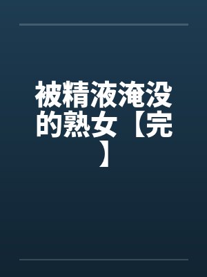 被精液淹没的熟女【完】