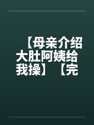 【母亲介绍大肚阿姨给我操】【完】