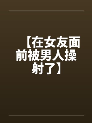 【在女友面前被男人操射了】