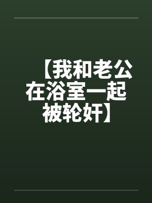 【我和老公在浴室一起被轮奸】