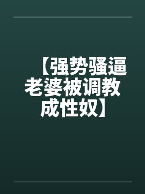 【强势骚逼老婆被调教成性奴】