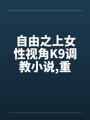 自由之上女性视角K9调教小说，重口，不喜勿入5-6