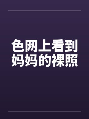 色网上看到妈妈的裸照