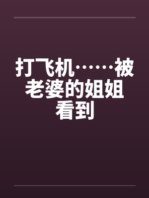 打飞机……被老婆的姐姐看到