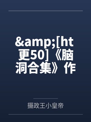 &[ht 更50]《脑洞合集》作者：QJF笔趣阁无弹窗