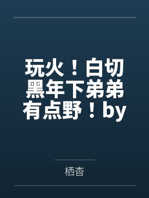 玩火!白切黑年下弟弟有点野!by栖杳