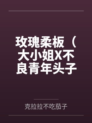 玫瑰柔板(大小姐X不良青年头子)by克拉拉不吃茄子