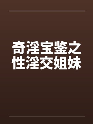奇淫宝鉴之性淫交姐妹