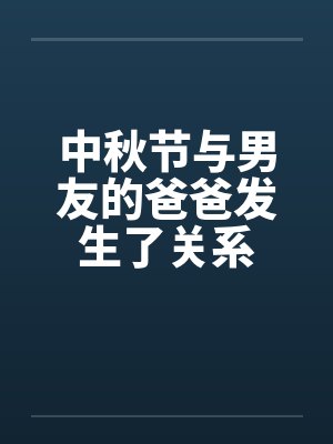中秋节与男友的爸爸发生了关系