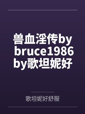 兽血淫传by bruce1986by歌坦妮好舒服