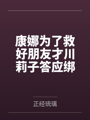 康娜为了救好朋友才川莉子答应绑匪们的要求用身体伺候，因为龙族淫性而发情配合沉沦在交媾之中