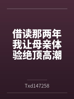 借读那两年我让母亲体验绝顶高潮笔趣阁无弹窗