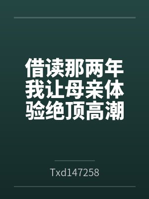 借读那两年我让母亲体验绝顶高潮byTxd147258笔趣阁无弹窗