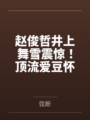 赵俊哲井上舞雪震惊！顶流爱豆怀孕了，孩子是我的