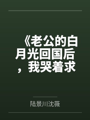 《老公的白月光回国后，我哭着求她接盘》