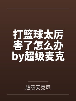 打篮球太厉害了怎么办by超级麦克风笔趣阁无弹窗