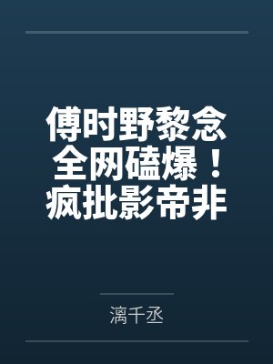 傅时野黎念全网磕爆！疯批影帝非跟我拍吻戏