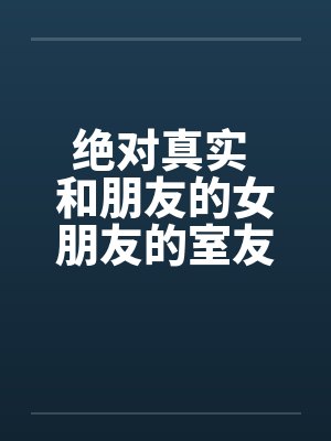 绝对真实 和朋友的女朋友的室友偷情全