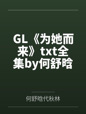 GL《为她而来》txt全集by何舒晗代秋林笔趣阁无弹窗