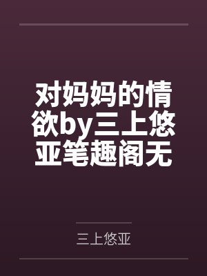 对妈妈的情欲by三上悠亚笔趣阁无弹窗