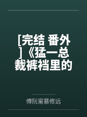 [完结 番外]《猛一总裁裤裆里的秘密》作者：富贵闲人（1v1 双性攻变受）~补番笔趣阁无弹窗