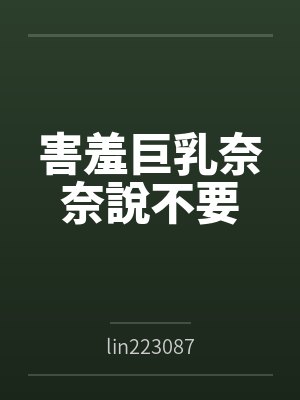 害羞巨乳奈奈說不要