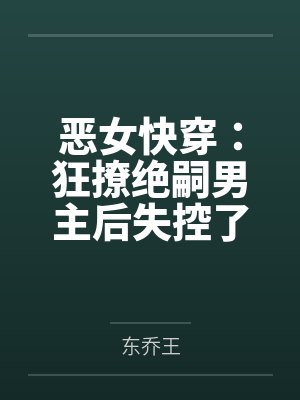 恶女快穿:狂撩绝嗣男主后失控了by东乔王
